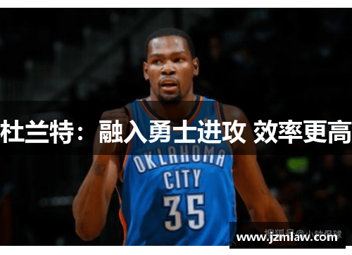 杜兰特：融入勇士进攻 效率更高